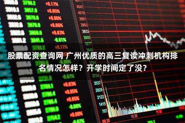 股票配资查询网 广州优质的高三复读冲刺机构排名情况怎样？开学时间定了没？
