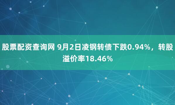 股票配资查询网 9月2日凌钢转债下跌0.94%，转股溢价率18.46%
