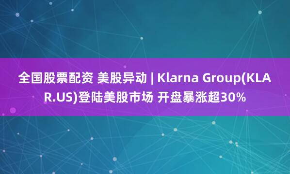 全国股票配资 美股异动 | Klarna Group(KLAR.US)登陆美股市场 开盘暴涨超30%