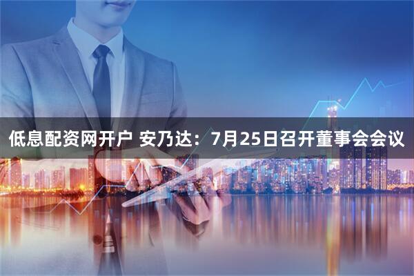 低息配资网开户 安乃达：7月25日召开董事会会议