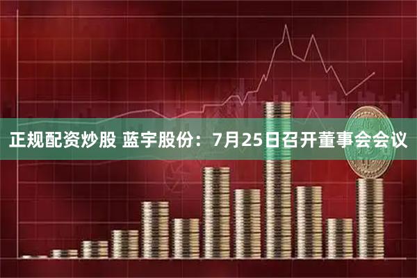 正规配资炒股 蓝宇股份：7月25日召开董事会会议