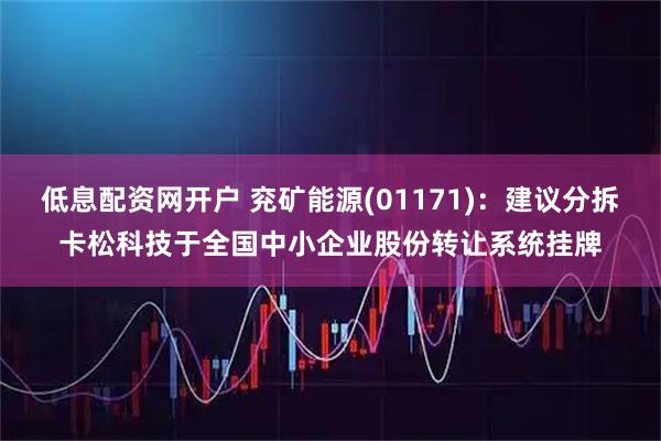 低息配资网开户 兖矿能源(01171)：建议分拆卡松科技于全国中小企业股份转让系统挂牌
