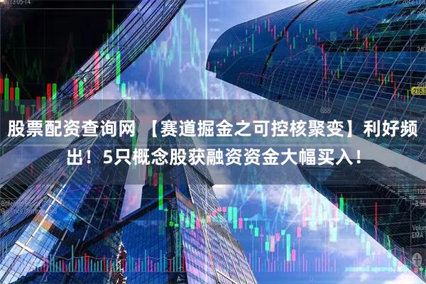 股票配资查询网 【赛道掘金之可控核聚变】利好频出！5只概念股获融资资金大幅买入！