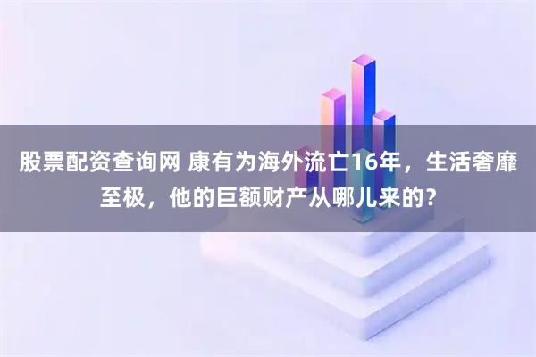 股票配资查询网 康有为海外流亡16年，生活奢靡至极，他的巨额财产从哪儿来的？