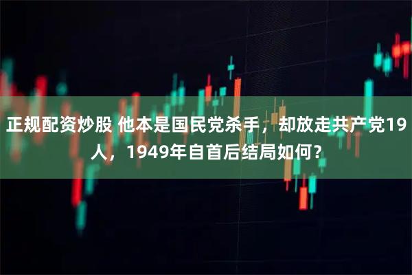 正规配资炒股 他本是国民党杀手，却放走共产党19人，1949年自首后结局如何？