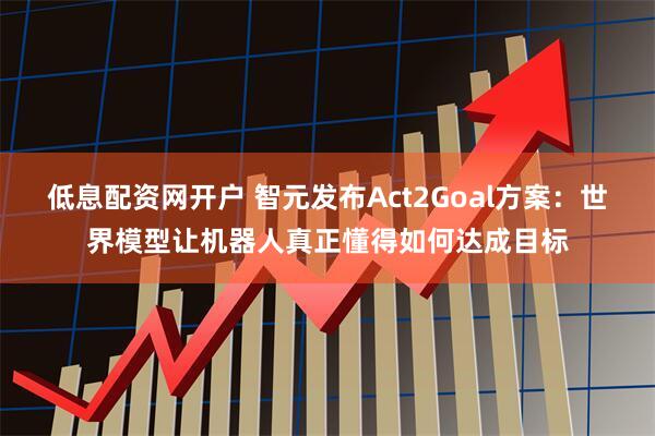 低息配资网开户 智元发布Act2Goal方案：世界模型让机器人真正懂得如何达成目标