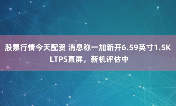 股票行情今天配资 消息称一加新开6.59英寸1.5K LTPS直屏，新机评估中