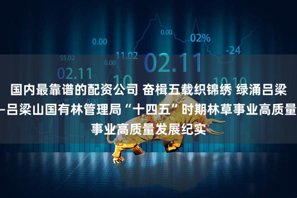 国内最靠谱的配资公司 奋楫五载织锦绣 绿涌吕梁绽新颜——吕梁山国有林管理局“十四五”时期林草事业高质量发展纪实