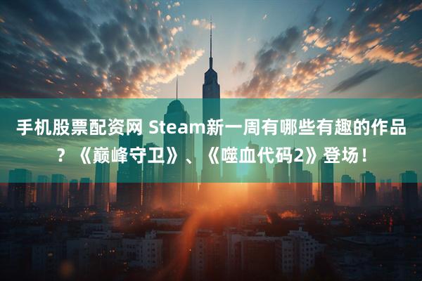 手机股票配资网 Steam新一周有哪些有趣的作品？《巅峰守卫》、《噬血代码2》登场！