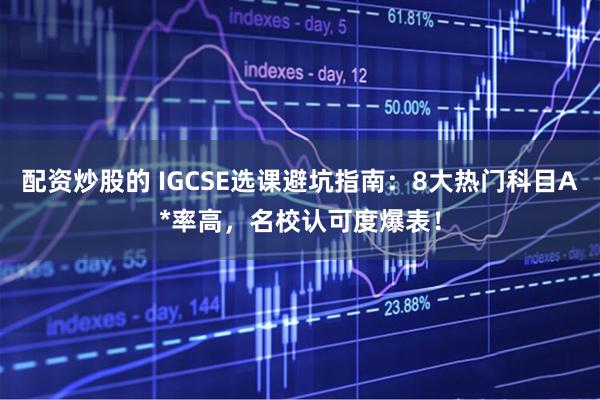 配资炒股的 IGCSE选课避坑指南：8大热门科目A*率高，名校认可度爆表！