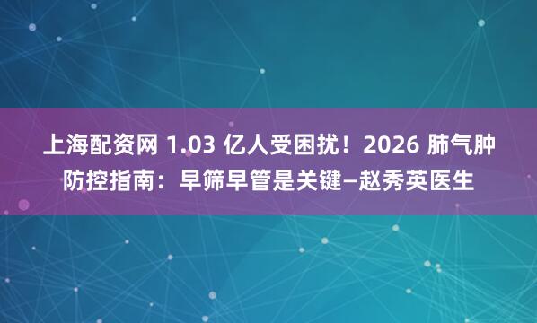 上海配资网 1.03 亿人受困扰！2026 肺气肿防控指南：早筛早管是关键—赵秀英医生