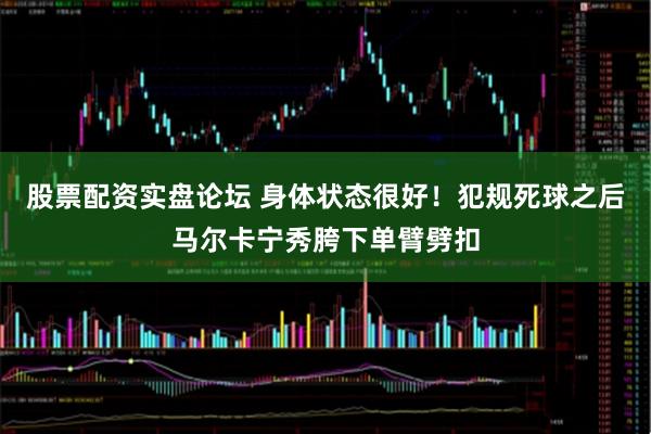 股票配资实盘论坛 身体状态很好！犯规死球之后马尔卡宁秀胯下单臂劈扣