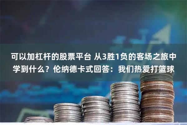 可以加杠杆的股票平台 从3胜1负的客场之旅中学到什么？伦纳德卡式回答：我们热爱打篮球