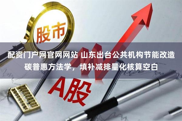 配资门户网官网网站 山东出台公共机构节能改造碳普惠方法学，填补减排量化核算空白