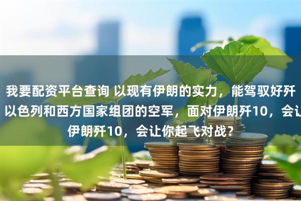 我要配资平台查询 以现有伊朗的实力，能驾驭好歼10？以美国、以色列和西方国家组团的空军，面对伊朗歼10，会让你起飞对战？