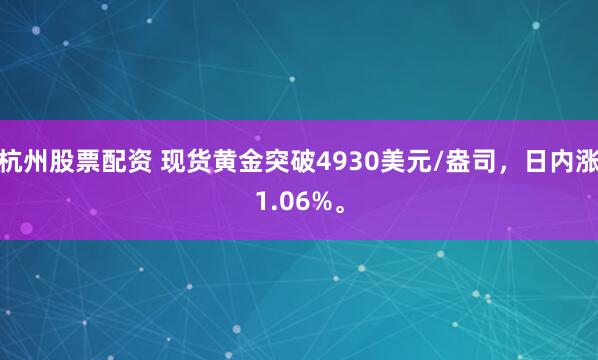 杭州股票配资 现货黄金突破4930美元/盎司，日内涨1.06%。