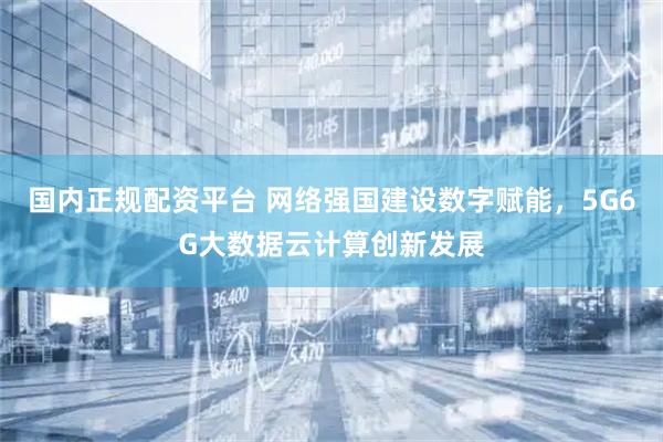 国内正规配资平台 网络强国建设数字赋能，5G6G大数据云计算创新发展