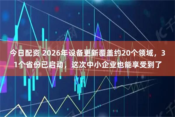 今日配资 2026年设备更新覆盖约20个领域，31个省份已启动，这次中小企业也能享受到了