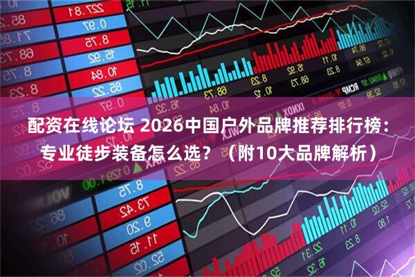 配资在线论坛 2026中国户外品牌推荐排行榜：专业徒步装备怎么选？（附10大品牌解析）