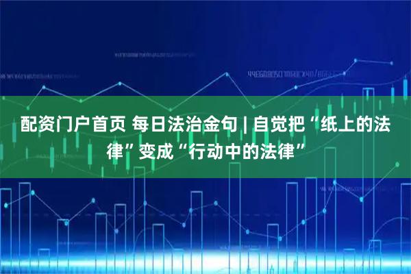 配资门户首页 每日法治金句 | 自觉把“纸上的法律”变成“行动中的法律”