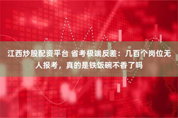 江西炒股配资平台 省考极端反差：几百个岗位无人报考，真的是铁饭碗不香了吗