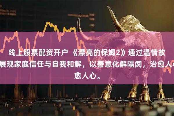 线上股票配资开户 《漂亮的保姆2》通过温情故事展现家庭信任与自我和解，以善意化解隔阂，治愈人心。