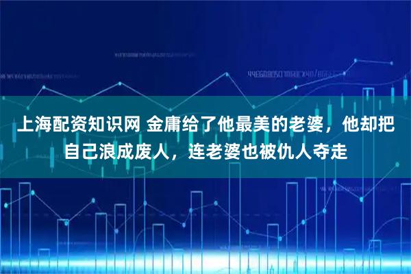 上海配资知识网 金庸给了他最美的老婆，他却把自己浪成废人，连老婆也被仇人夺走