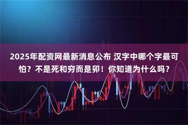 2025年配资网最新消息公布 汉字中哪个字最可怕？不是死和穷而是卯！你知道为什么吗？