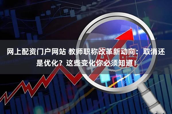 网上配资门户网站 教师职称改革新动向：取消还是优化？这些变化你必须知道！