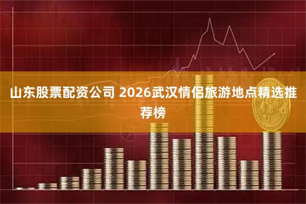 山东股票配资公司 2026武汉情侣旅游地点精选推荐榜